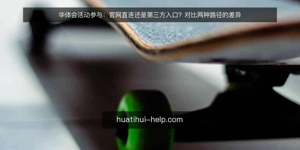 华体会活动参与:官网直连还是第三方入口?对比两种路径的差异 — 参与华体会活动时的常见卡点 配图