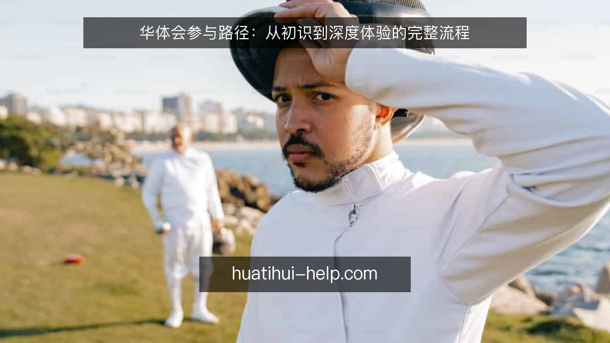 华体会参与路径:从初识到深度体验的完整流程