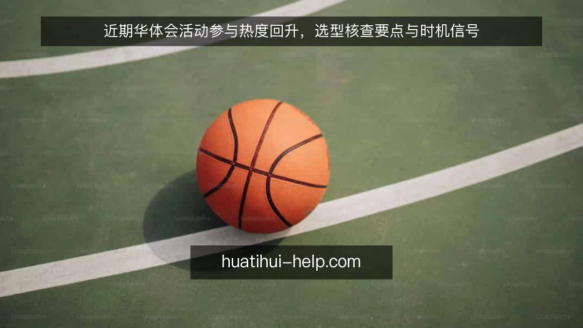 近期华体会活动参与热度回升，选型核查要点与时机信号